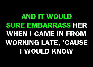 AND IT WOULD
SURE EMBARRASS HER
WHEN I CAME IN FROM
WORKING LATE, CAUSE

I WOULD KNOW