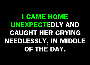 I CAME HOME
UNEXPECTEDLY AND
CAUGHT HER CRYING

NEEDLESSLY, IN MIDDLE
OF THE DAY.