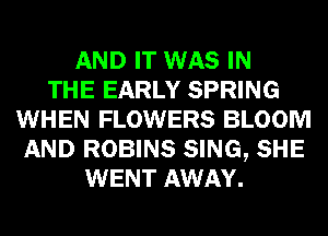AND IT WAS IN
THE EARLY SPRING
WHEN FLOWERS BLOOM
AND ROBINS SING, SHE
WENT AWAY.