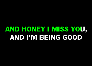 AND HONEY I MISS YOU,

AND PM BEING GOOD