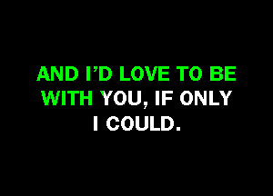 AND PD LOVE TO BE

WITH YOU, IF ONLY
I COULD.