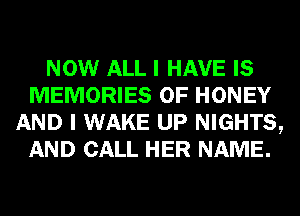 NOW ALL I HAVE IS
MEMORIES 0F HONEY
AND I WAKE UP NIGHTS,
AND CALL HER NAME.