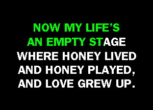 NOW MY LIFES
AN EMPTY STAGE
WHERE HONEY LIVED

AND HONEY PLAYED,
AND LOVE GREW UP.