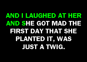AND I LAUGHED AT HER
AND SHE GOT MAD THE
FIRST DAY THAT SHE
PLANTED IT, WAS
JUST A TWIG.