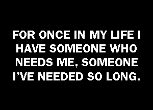 FOR ONCE IN MY LIFE I
HAVE SOMEONE WHO
NEEDS ME, SOMEONE
PVE NEEDED SO LONG.