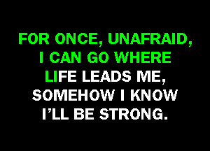 FOR ONCE, UNAFRAID,
I CAN GO WHERE
LIFE LEADS ME,
SOMEHOW I KNOW
VLL BE STRONG.