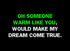 0H SOMEONE
WARM LIKE YOU,
WOULD MAKE MY
DREAM COME TRUE.