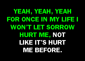 YEAH, YEAH, YEAH
FOR ONCE IN MY LIFE I
WONT LET SORROW
HURT ME, NOT
LIKE ITS HURT
ME BEFORE.