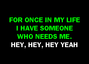 FOR ONCE IN MY LIFE
I HAVE SOMEONE
WHO NEEDS ME.

HEY, HEY, HEY YEAH