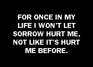FOR ONCE IN MY
LIFE I WONT LET
SORROW HURT ME,
NOT LIKE Irs HURT
ME BEFORE.