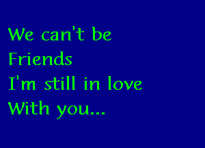 We can't be
Friends

I'm still in love
With you...