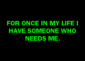 FOR ONCE IN MY LIFE I
HAVE SOMEONE WHO
NEEDS ME.