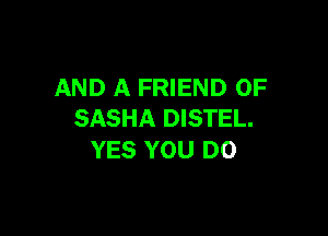 AND A FRIEND 0F

SASHA DISTEL.
YES YOU DO