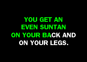 YOU GET AN
EVEN SUNTAN

ON YOUR BACK AND
ON YOUR LEGS.