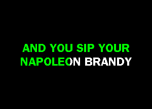 AND YOU SIP YOUR

NAPOLEON BRANDY