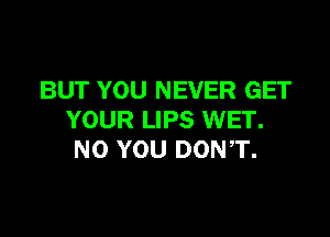 BUT YOU NEVER GET

YOUR LIPS WET.
NO YOU DONT.