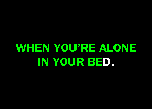 WHEN YOWRE ALONE

IN YOUR BED.