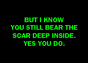 BUT I KNOW
YOU STILL BEAR THE

SCAR DEEP INSIDE.
YES YOU DO.