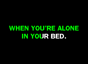 WHEN YOWRE ALONE

IN YOUR BED.