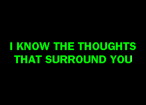 I KNOW THE THOUGHTS

THAT SURROUND YOU