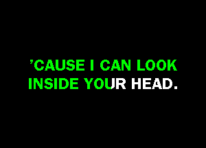CAUSE I CAN LOOK

INSIDE YOUR HEAD.