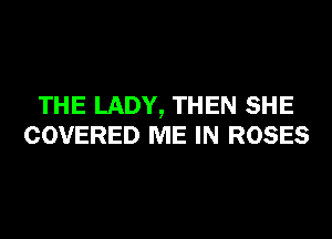 THE LADY, THEN SHE
COVERED ME IN ROSES