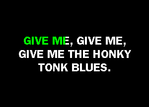GIVE ME, GIVE ME,

GIVE ME THE HONKY
TONK BLUES.