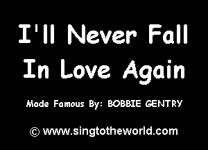 I'll Never Fall
In Love Again

Made Famous Byt BOBBIE GENTRY

) www.singtotheworld.com