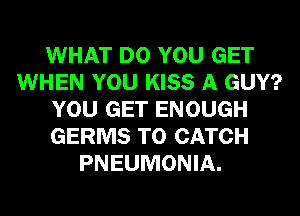 WHAT DO YOU GET
WHEN YOU KISS A GUY?
YOU GET ENOUGH
GERMS T0 CATCH
PNEUMONIA.
