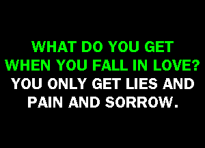 WHAT DO YOU GET
WHEN YOU FALL IN LOVE?
YOU ONLY GET LIES AND
PAIN AND SORROW.