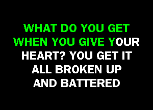 WHAT DO YOU GET
WHEN YOU GIVE YOUR
HEART? YOU GET IT
ALL BROKEN UP
AND BATTERED