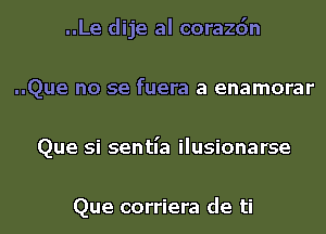 ..Le dije al corazdn
..Que no se fuera a enamorar
Que si sentl'a ilusionarse

Que corriera de ti