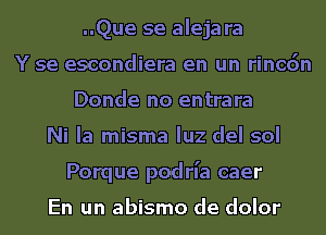 ..Que se aleja ra
Y se escondiera en un rincdn
Donde no entrara
Ni la misma qu del sol
Porque podrl'a caer

En un abismo de dolor