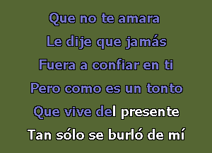 Que no te amara
Le dije que jam5s
Fuera a confiar en ti

Pero como es un tonto

Que vive del presente

Tan s6lo se burl6 de mi l