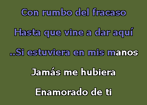 Con rumbo del fracaso
Hasta que vine a dar aqui
..Si estuviera en mis manos
Jamk me hubiera

Enamorado de ti