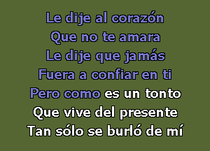 Le dije al corazdn
Que no te amara
Le dije que jamzils
Fuera a confiar en ti
Pero como es un tonto
Que vive del presente

Tan s6lo se burl6 de mi l