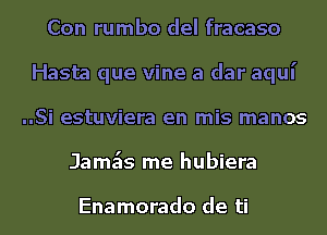 Con rumbo del fracaso
Hasta que vine a dar aqui
..Si estuviera en mis manos
Jamk me hubiera

Enamorado de ti