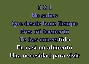 3 2 1
No sabes
Que desde hace tiempo
Eres mi tormento
Te has convertido
En casi mi alimento

Una necesidad para vivir l