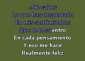 ..No sabes
Lo que has despertado
En mis sentimientos
Que te encuentro
En cada pensamiento
Y eso me hace
Realmente feliz