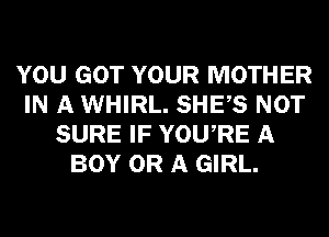 YOU GOT YOUR MOTHER
IN A WHIRL. SHEAS NOT
SURE IF YOUARE A
BOY OR A GIRL.