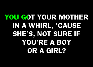 YOU GOT YOUR MOTHER
IN A WHIRL, ACAUSE
SHEAS, NOT SURE IF

YOUARE A BOY
OR A GIRL?