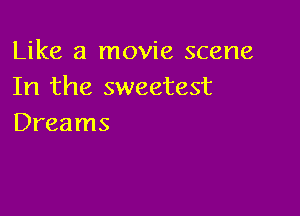 Like a movie scene
In the sweetest

Dreams