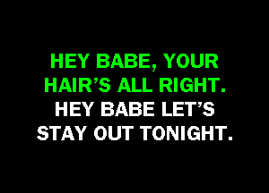 HEY BABE, YOUR
HAIRB ALL RIGHT.
HEY BABE LETS
STAY our TONIGHT.