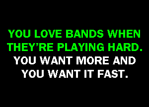 YOU LOVE BANDS WHEN
THEWRE PLAYING HARD.
YOU WANT MORE AND
YOU WANT IT FAST.