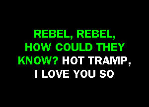 REBEL, REBEL,
HOW COULD THEY
KNOW? HOT TRAMP,
I LOVE YOU so