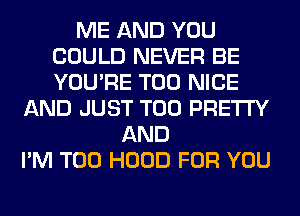 ME AND YOU
COULD NEVER BE
YOU'RE T00 NICE

AND JUST T00 PRETTY
AND
I'M T00 HOOD FOR YOU