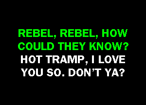 REBEL, REBEL, HOW
COULD THEY KNOW?
HOT TRAMP, I LOVE
YOU SO. DONT YA?