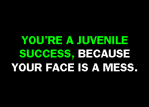 YOURE A JUVENILE
SUCCESS, BECAUSE
YOUR FACE IS A MESS.