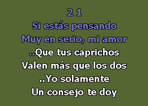2 1
Si est5s pensando
Muy en serio, mi amor
..Que tus caprichos
Valen mils que los dos
..Yo solamente

Un consejo te doy l