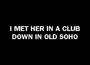 I MET HER IN A CLUB

DOWN IN OLD SOHO